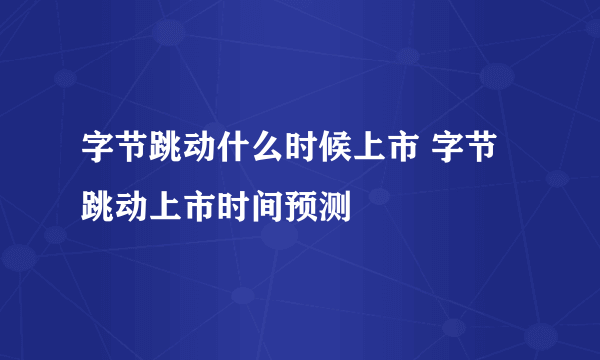 字节跳动什么时候上市 字节跳动上市时间预测