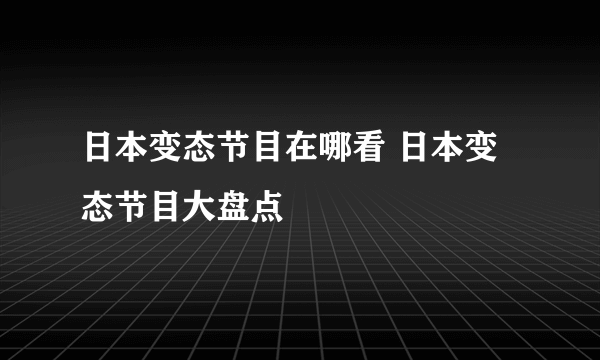 日本变态节目在哪看 日本变态节目大盘点