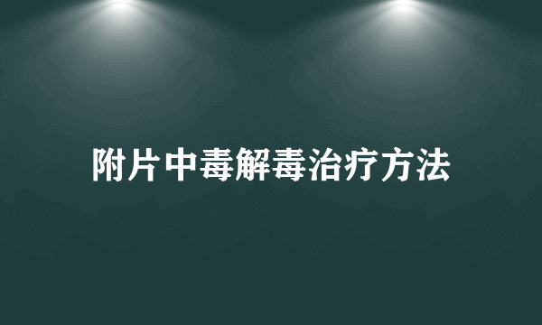 附片中毒解毒治疗方法