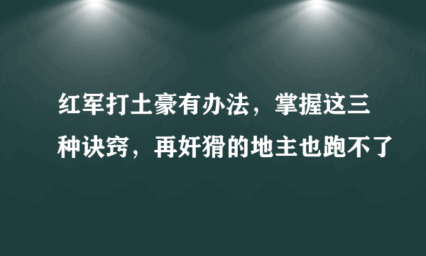 红军打土豪有办法，掌握这三种诀窍，再奸猾的地主也跑不了