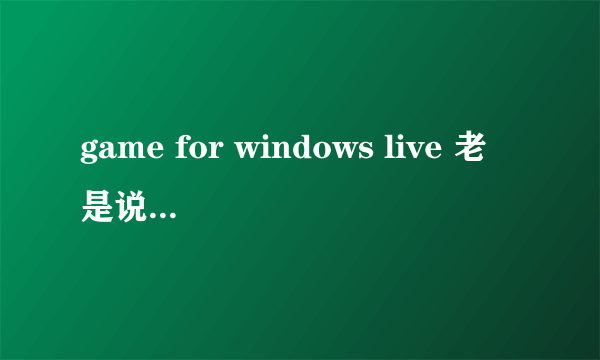 game for windows live 老是说我缺乏什么组件。