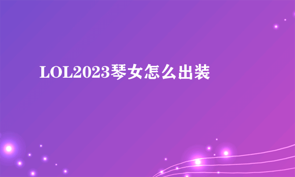 LOL2023琴女怎么出装