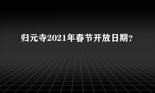 归元寺2021年春节开放日期？