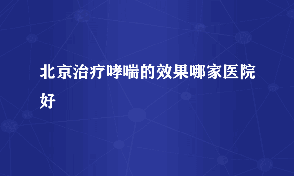 北京治疗哮喘的效果哪家医院好