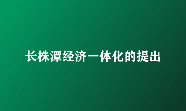 长株潭经济一体化的提出