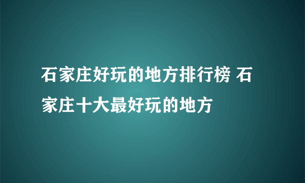 石家庄好玩的地方排行榜 石家庄十大最好玩的地方