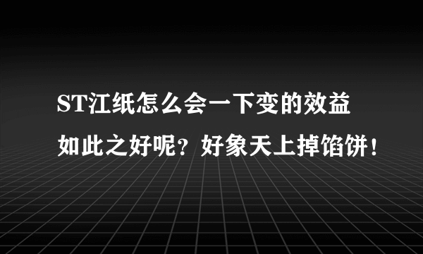 ST江纸怎么会一下变的效益如此之好呢？好象天上掉馅饼！