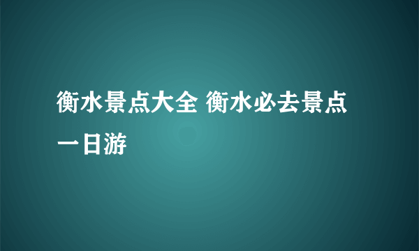 衡水景点大全 衡水必去景点一日游