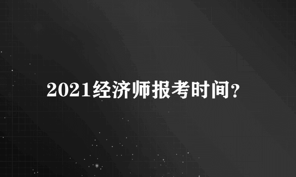 2021经济师报考时间？