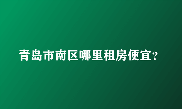 青岛市南区哪里租房便宜？