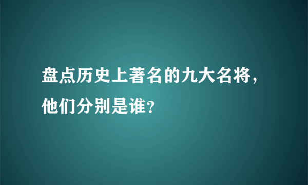 盘点历史上著名的九大名将，他们分别是谁？