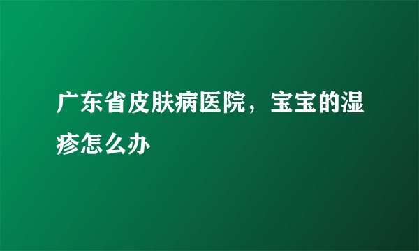 广东省皮肤病医院，宝宝的湿疹怎么办