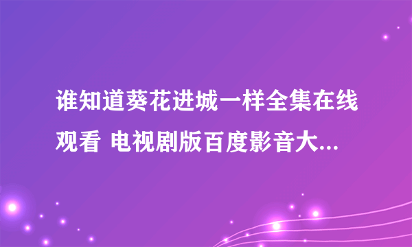 谁知道葵花进城一样全集在线观看 电视剧版百度影音大结局哪里有呀？有介绍吗？