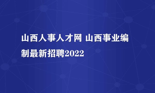 山西人事人才网 山西事业编制最新招聘2022