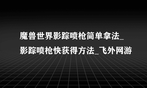 魔兽世界影踪喷枪简单拿法_影踪喷枪快获得方法_飞外网游