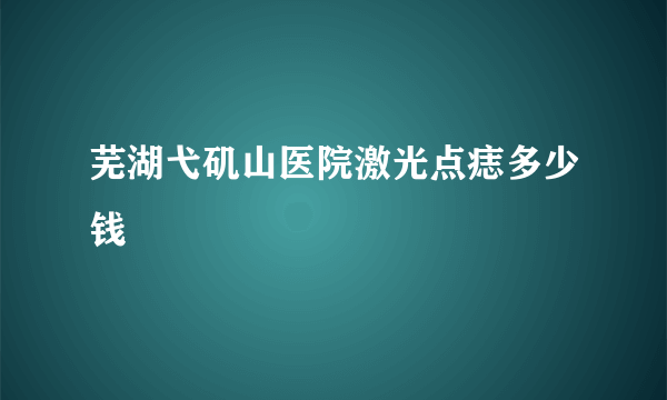 芜湖弋矶山医院激光点痣多少钱