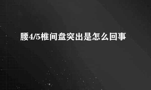 腰4/5椎间盘突出是怎么回事