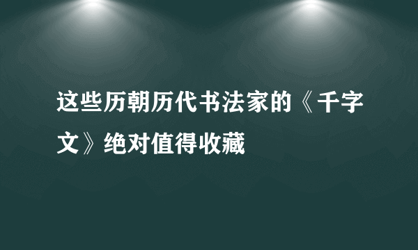 这些历朝历代书法家的《千字文》绝对值得收藏