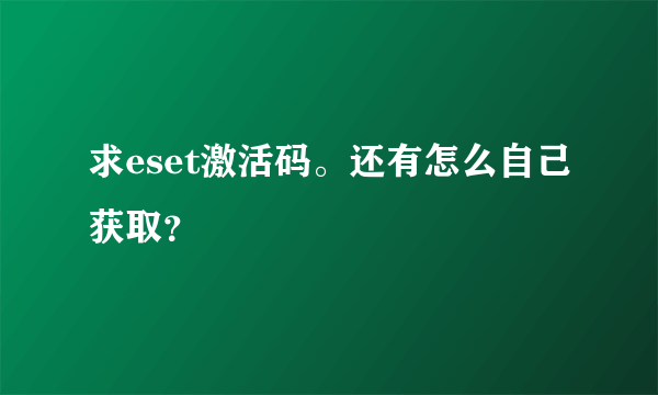 求eset激活码。还有怎么自己获取？