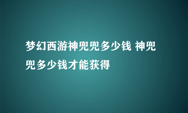 梦幻西游神兜兜多少钱 神兜兜多少钱才能获得