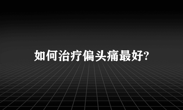 如何治疗偏头痛最好?