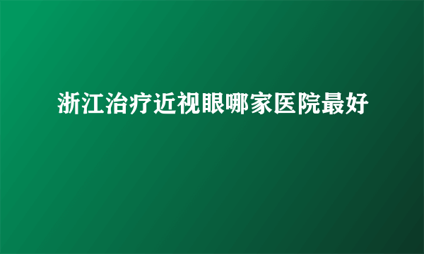 浙江治疗近视眼哪家医院最好