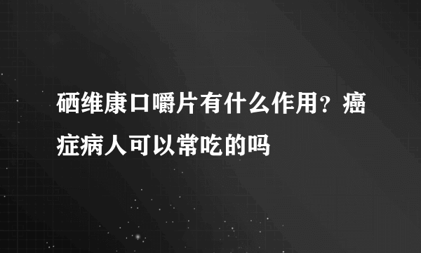 硒维康口嚼片有什么作用？癌症病人可以常吃的吗