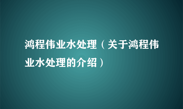 鸿程伟业水处理（关于鸿程伟业水处理的介绍）