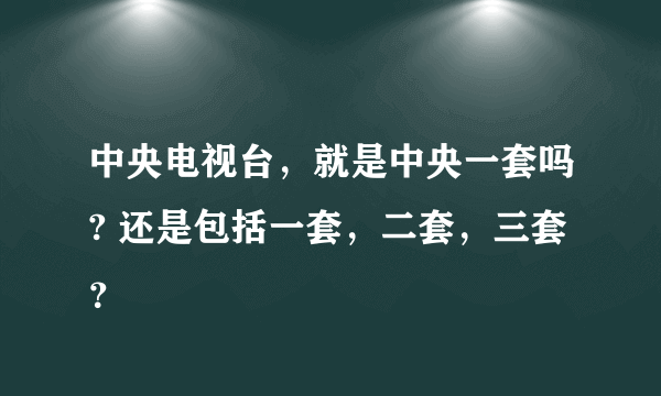 中央电视台，就是中央一套吗? 还是包括一套，二套，三套？