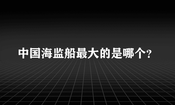 中国海监船最大的是哪个？