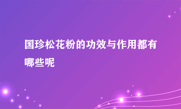 国珍松花粉的功效与作用都有哪些呢