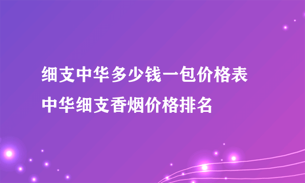 细支中华多少钱一包价格表 中华细支香烟价格排名