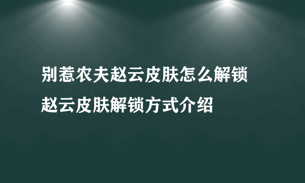 别惹农夫赵云皮肤怎么解锁 赵云皮肤解锁方式介绍