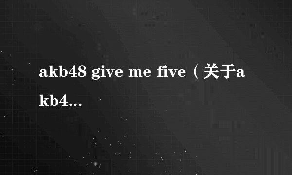 akb48 give me five（关于akb48 give me five的简介）