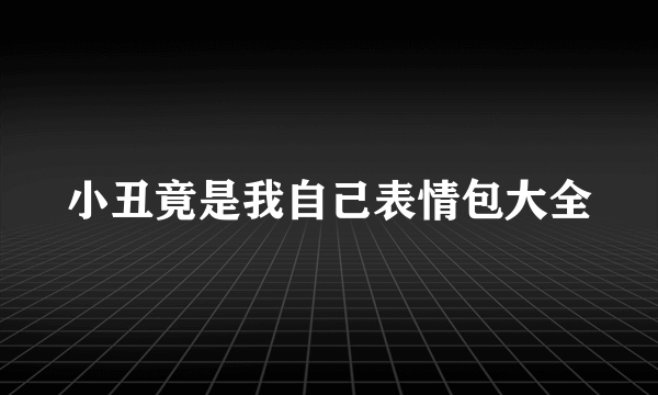 小丑竟是我自己表情包大全