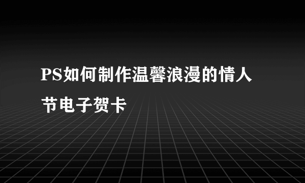 PS如何制作温馨浪漫的情人节电子贺卡