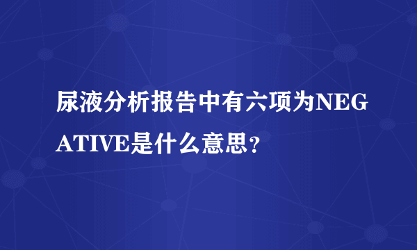 尿液分析报告中有六项为NEGATIVE是什么意思？