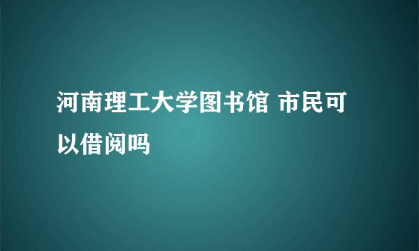 河南理工大学图书馆 市民可以借阅吗