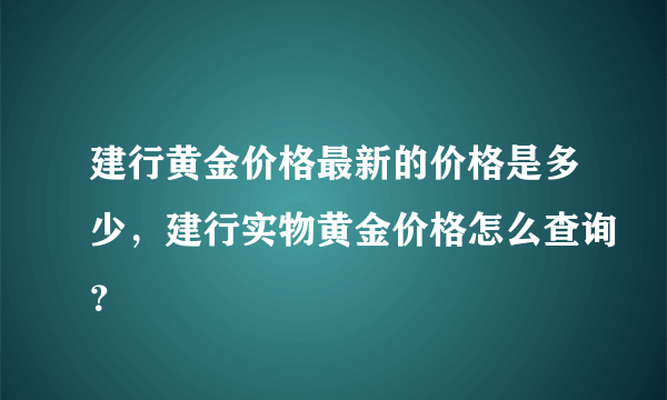 建行黄金价格最新的价格是多少，建行实物黄金价格怎么查询？