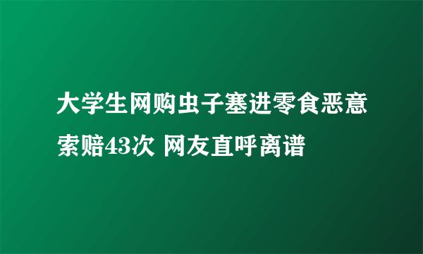 大学生网购虫子塞进零食恶意索赔43次 网友直呼离谱