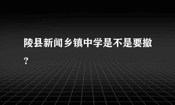 陵县新闻乡镇中学是不是要撤？