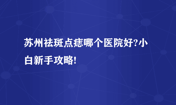 苏州祛斑点痣哪个医院好?小白新手攻略!