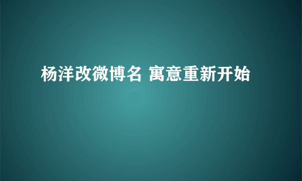 杨洋改微博名 寓意重新开始