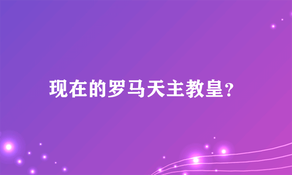 现在的罗马天主教皇？