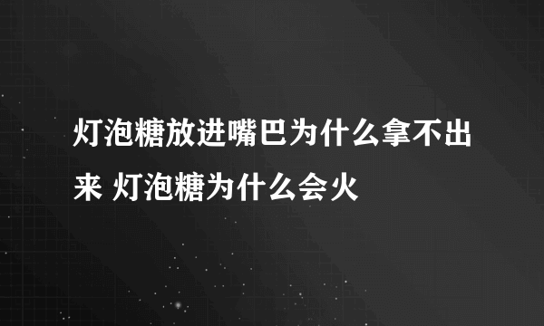 灯泡糖放进嘴巴为什么拿不出来 灯泡糖为什么会火