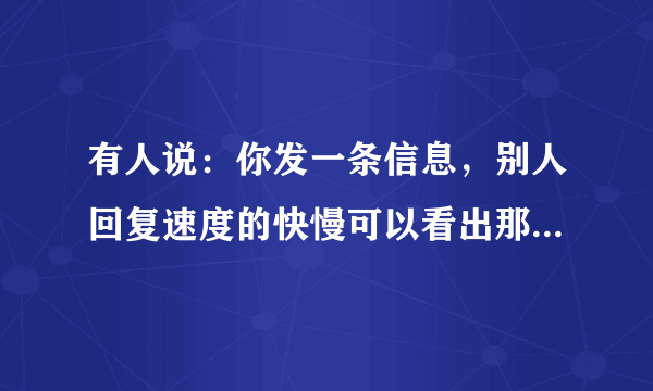 有人说：你发一条信息，别人回复速度的快慢可以看出那个人对你有多在乎？是真假？