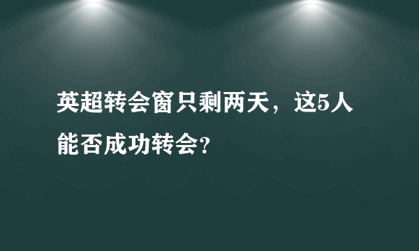 英超转会窗只剩两天，这5人能否成功转会？