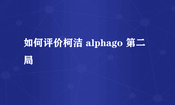 如何评价柯洁 alphago 第二局