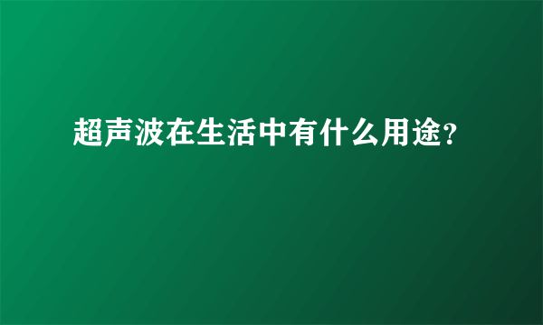 超声波在生活中有什么用途？