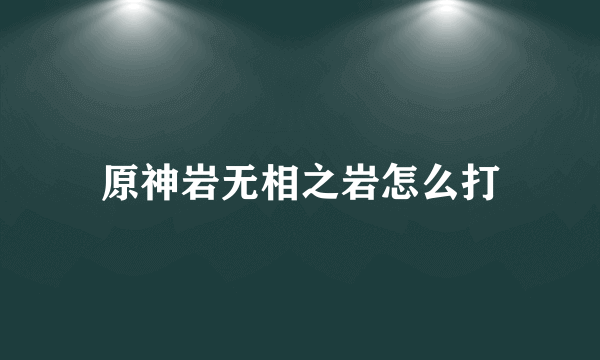 原神岩无相之岩怎么打